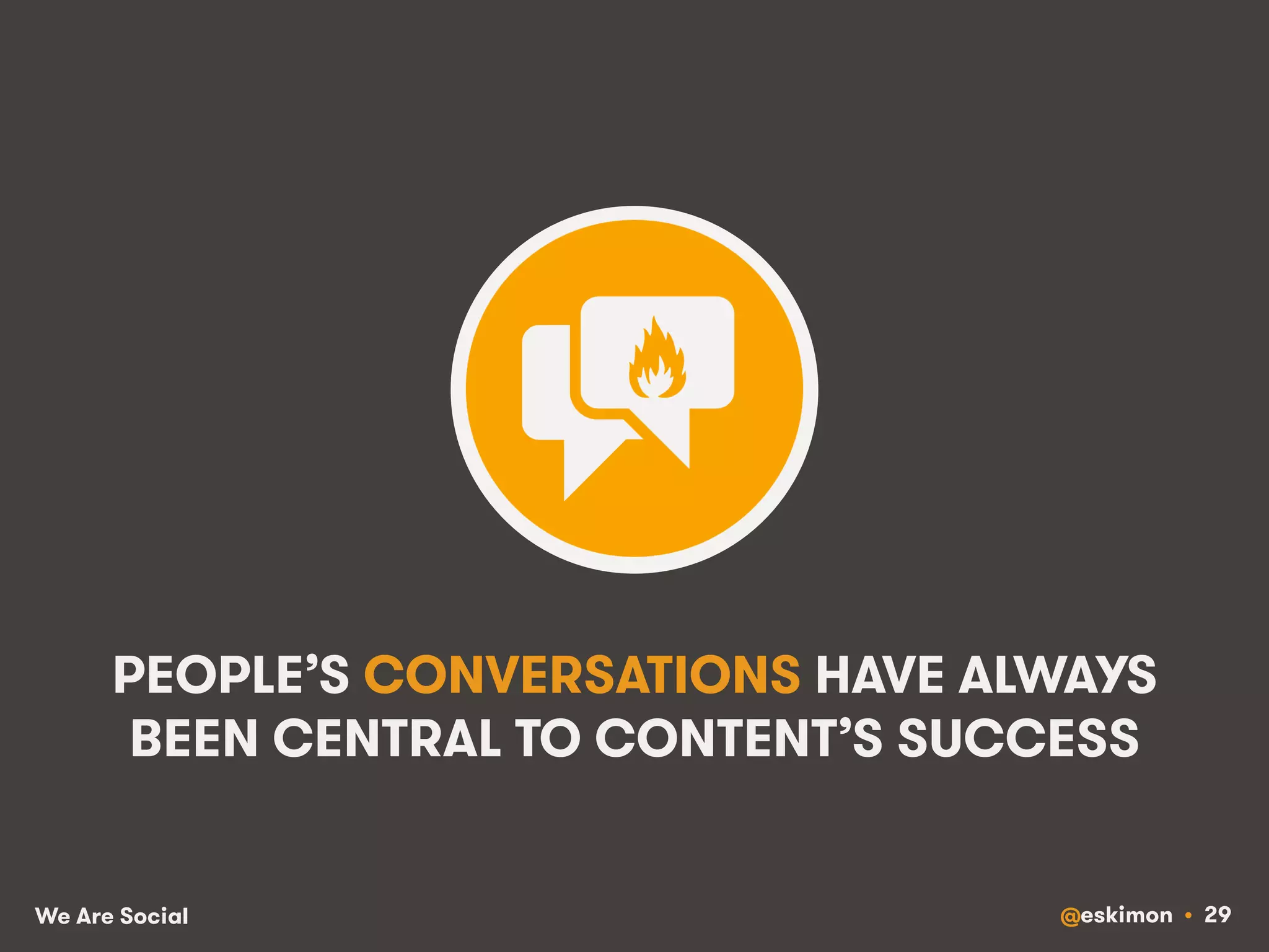 PEOPLE’S CONVERSATIONS HAVE ALWAYS 
BEEN CENTRAL TO CONTENT’S SUCCESS 
We Are Social @eskimon • 29 
 
