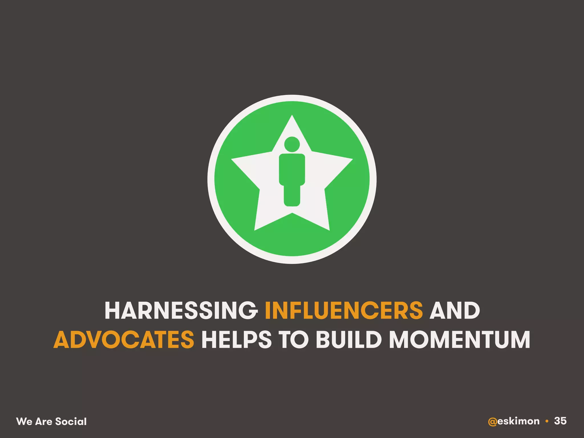 HARNESSING INFLUENCERS AND 
ADVOCATES HELPS TO BUILD MOMENTUM 
We Are Social @eskimon • 35 
 