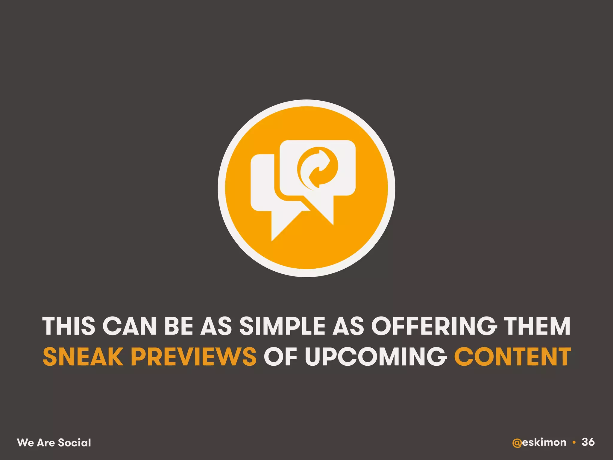THIS CAN BE AS SIMPLE AS OFFERING THEM 
SNEAK PREVIEWS OF UPCOMING CONTENT 
We Are Social @eskimon • 36 
 