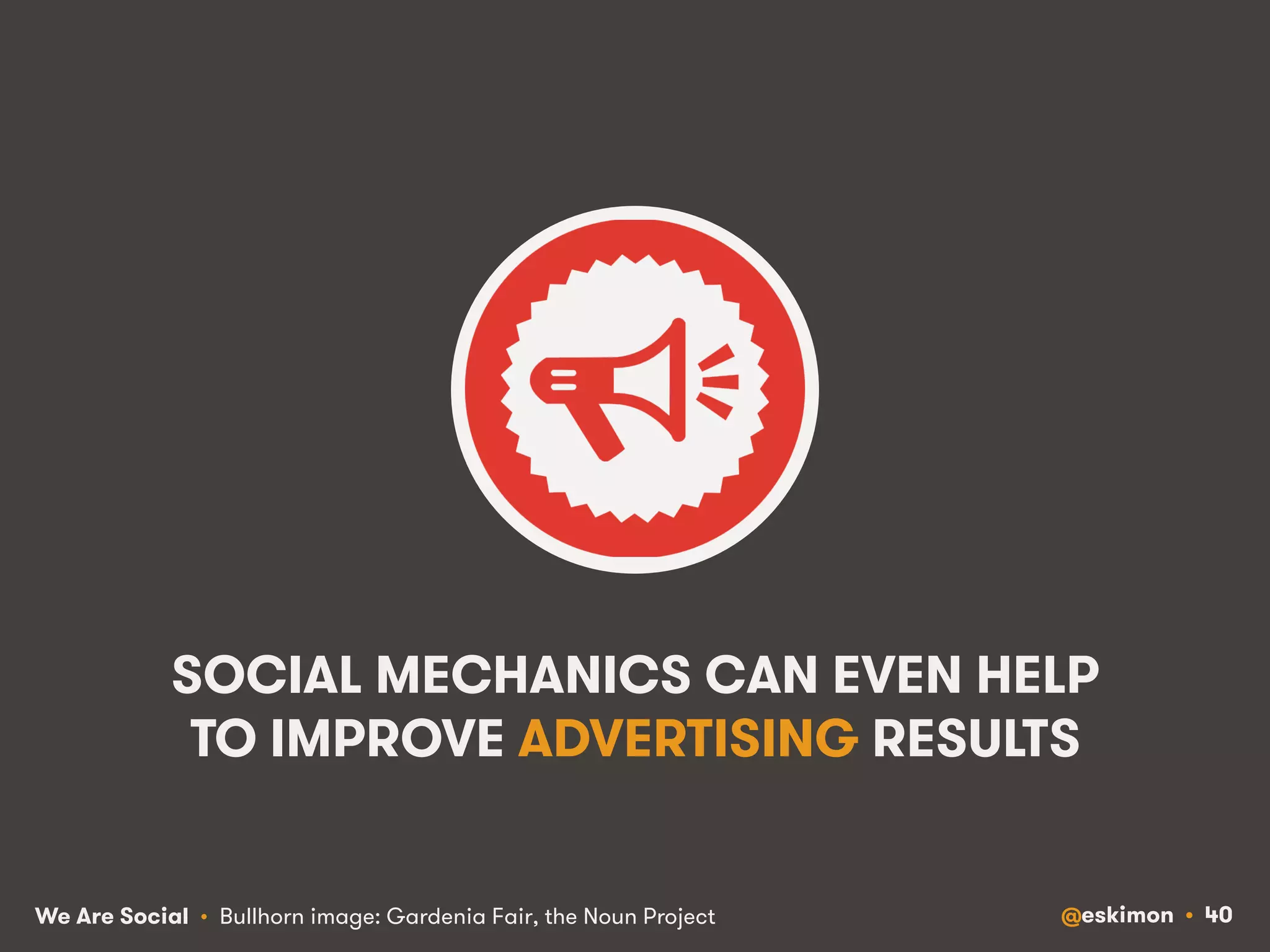 SOCIAL MECHANICS CAN EVEN HELP 
TO IMPROVE ADVERTISING RESULTS 
We Are Social @eskimon • 40 
• Bullhorn image: Gardenia Fair, the Noun Project 
 