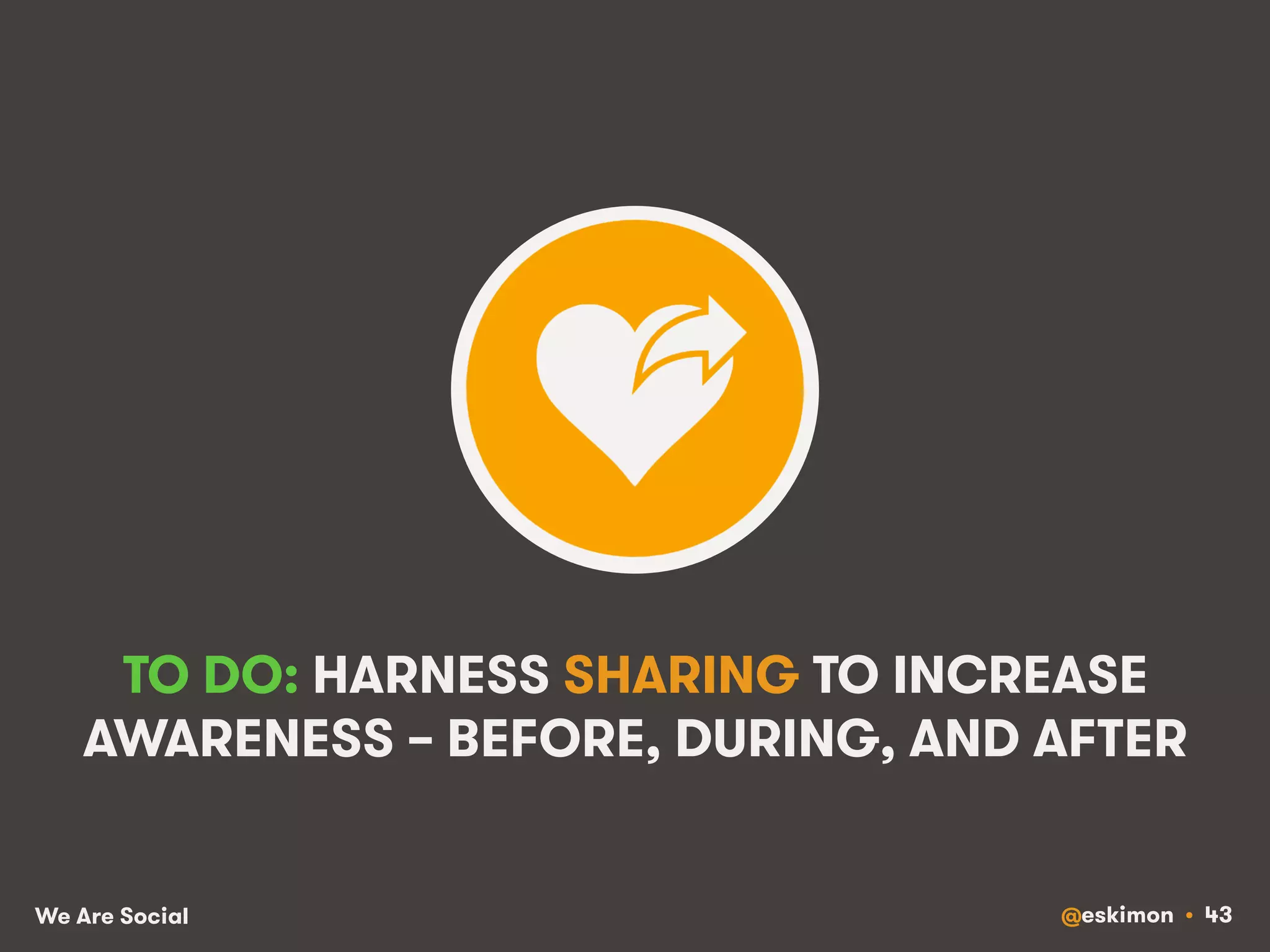 TO DO: HARNESS SHARING TO INCREASE 
AWARENESS – BEFORE, DURING, AND AFTER 
We Are Social @eskimon • 43 
 