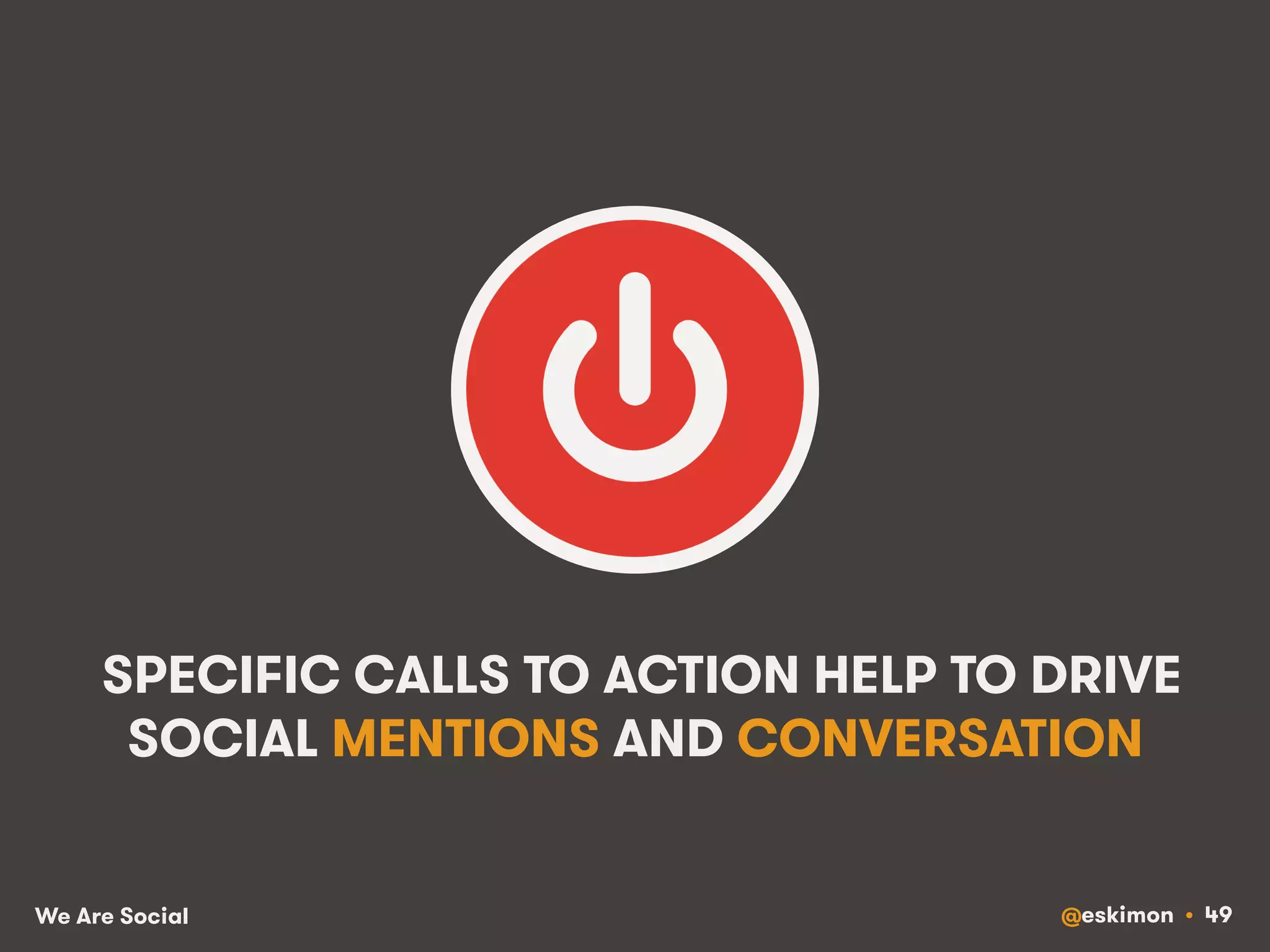SPECIFIC CALLS TO ACTION HELP TO DRIVE 
SOCIAL MENTIONS AND CONVERSATION 
We Are Social @eskimon • 49 
 