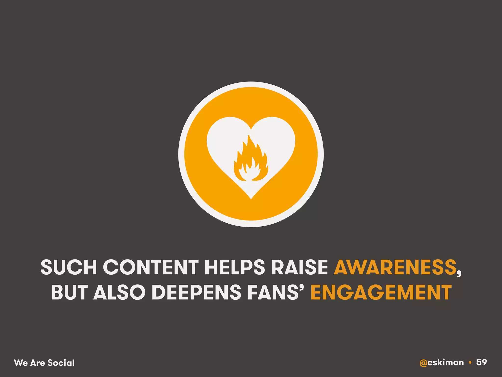 SUCH CONTENT HELPS RAISE AWARENESS, 
BUT ALSO DEEPENS FANS’ ENGAGEMENT 
We Are Social @eskimon • 59 
 