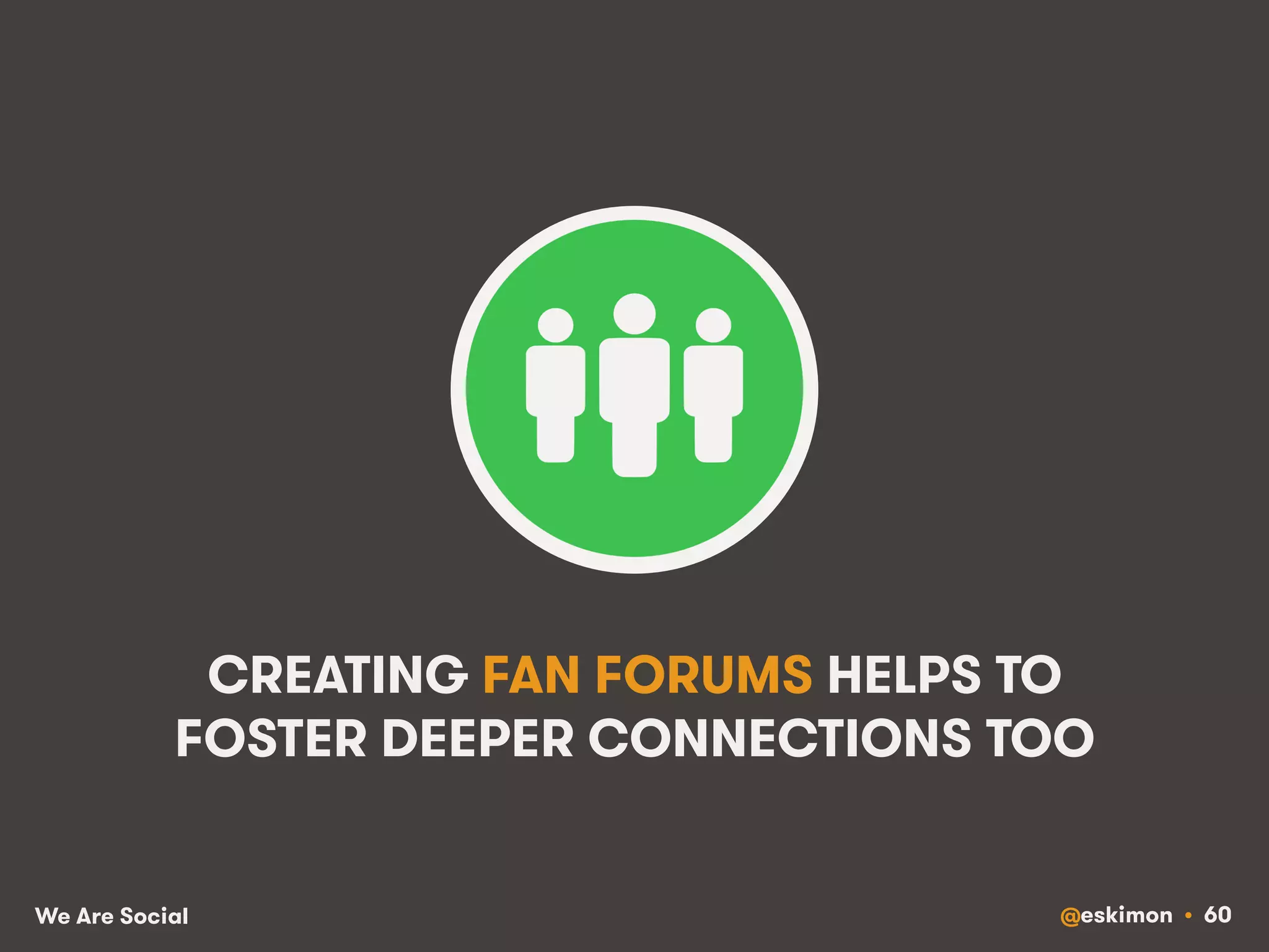 CREATING FAN FORUMS HELPS TO 
FOSTER DEEPER CONNECTIONS TOO 
We Are Social @eskimon • 60 
 