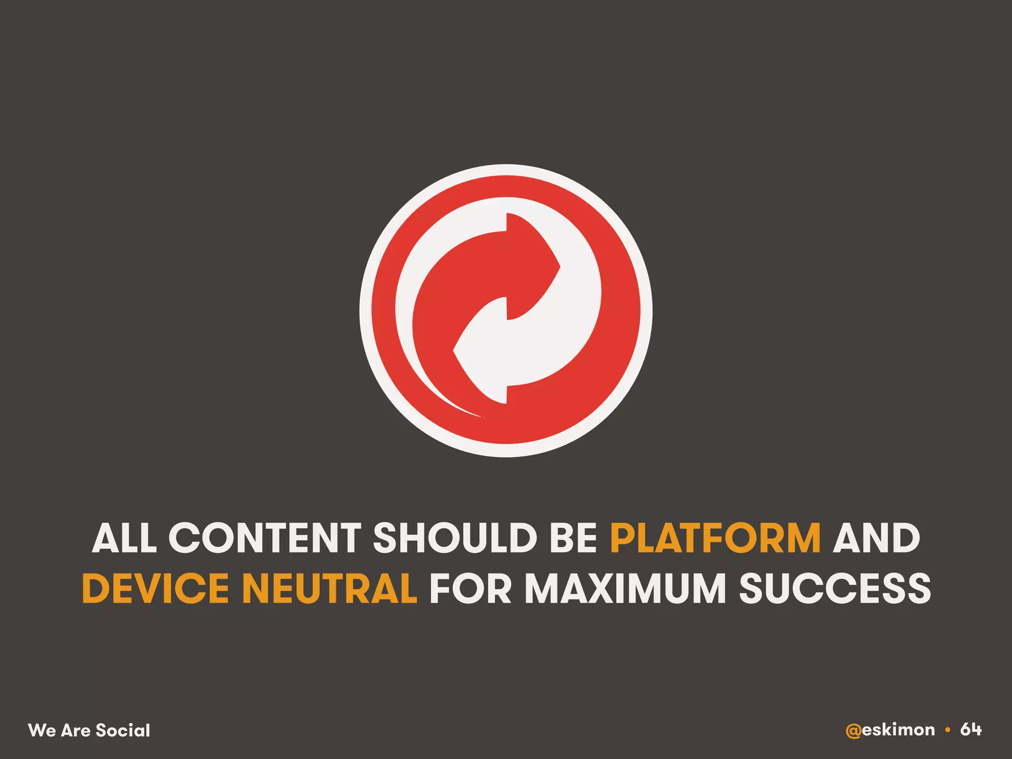 ALL CONTENT SHOULD BE PLATFORM AND 
DEVICE NEUTRAL FOR MAXIMUM SUCCESS 
We Are Social @eskimon • 64 
 