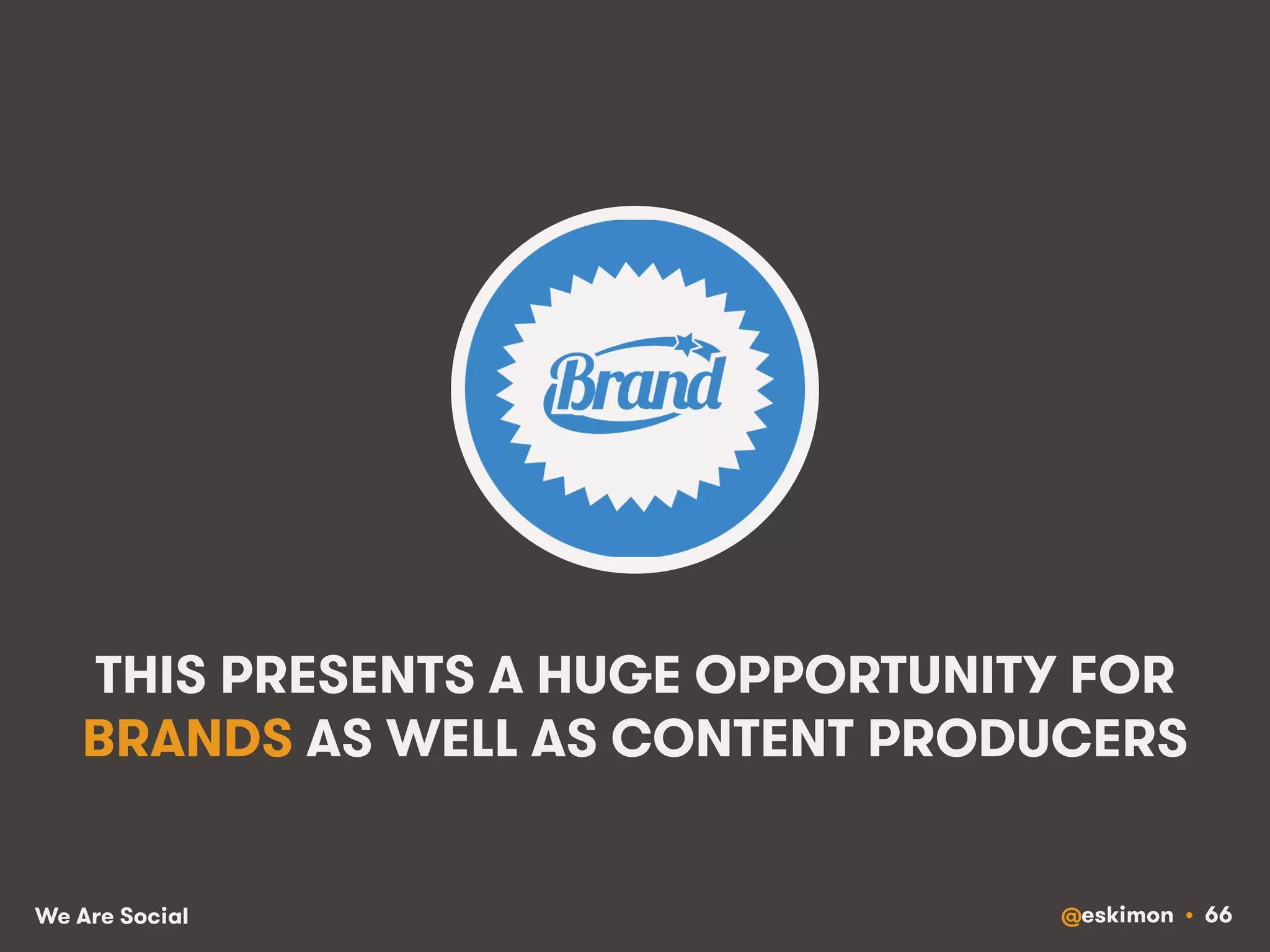 THIS PRESENTS A HUGE OPPORTUNITY FOR 
BRANDS AS WELL AS CONTENT PRODUCERS 
We Are Social @eskimon • 66 
 