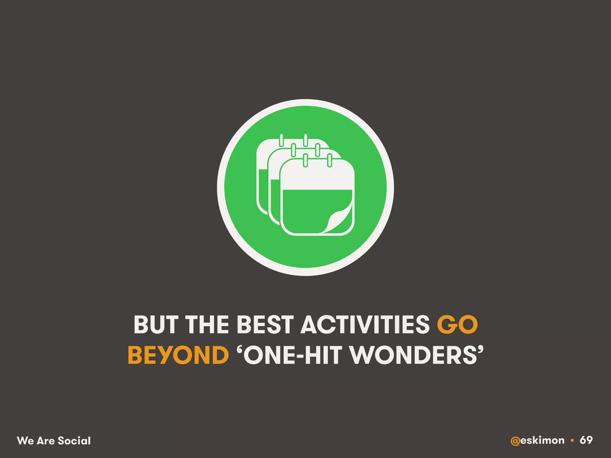 BUT THE BEST ACTIVITIES GO 
BEYOND ‘ONE-HIT WONDERS’ 
We Are Social @eskimon • 69 
 