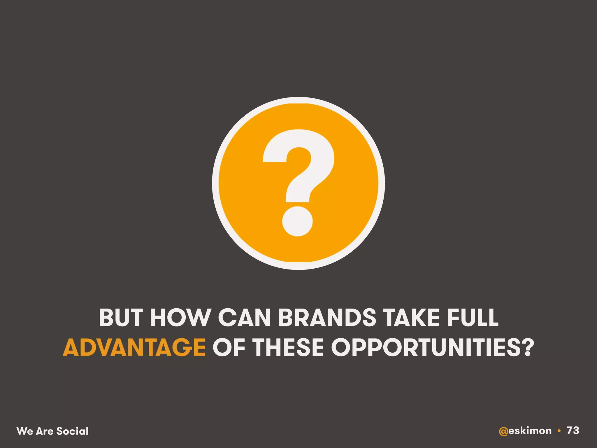 BUT HOW CAN BRANDS TAKE FULL 
ADVANTAGE OF THESE OPPORTUNITIES? 
We Are Social @eskimon • 73 
 