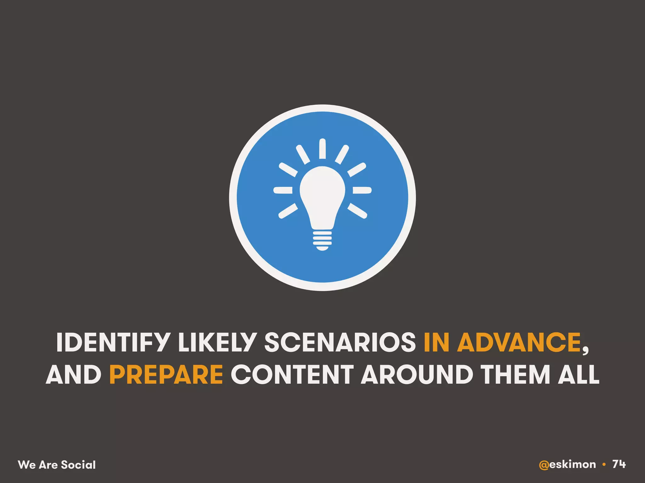 IDENTIFY LIKELY SCENARIOS IN ADVANCE, 
AND PREPARE CONTENT AROUND THEM ALL 
We Are Social @eskimon • 74 
 