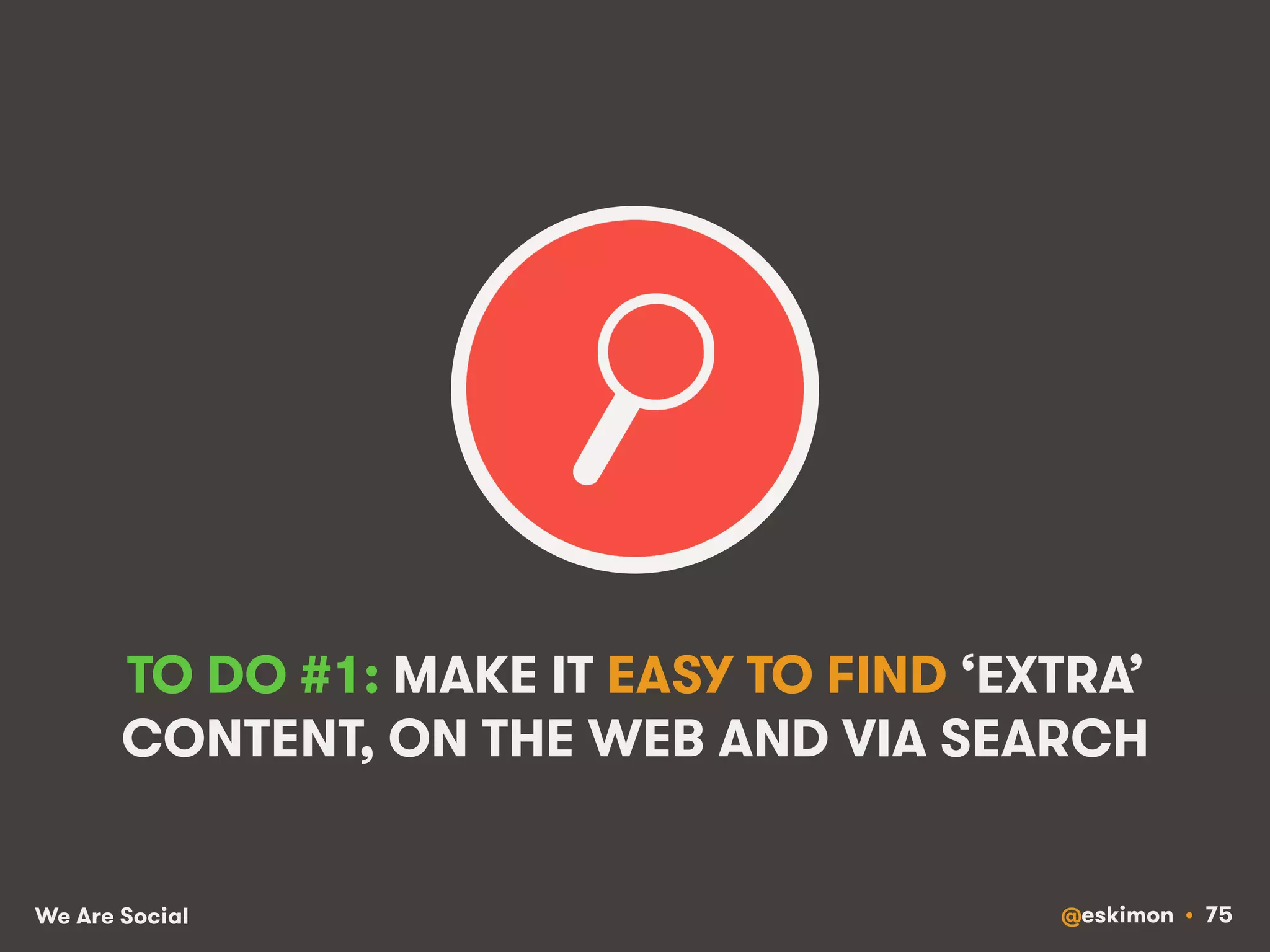 TO DO #1: MAKE IT EASY TO FIND ‘EXTRA’ 
CONTENT, ON THE WEB AND VIA SEARCH 
We Are Social @eskimon • 75 
 