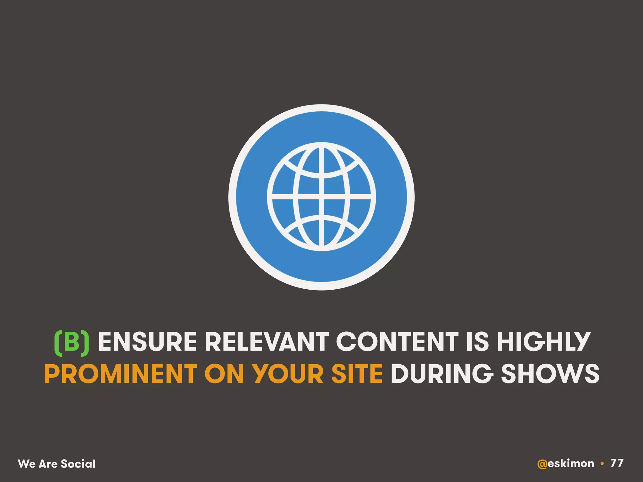 (B) ENSURE RELEVANT CONTENT IS HIGHLY 
PROMINENT ON YOUR SITE DURING SHOWS 
We Are Social @eskimon • 77 
 