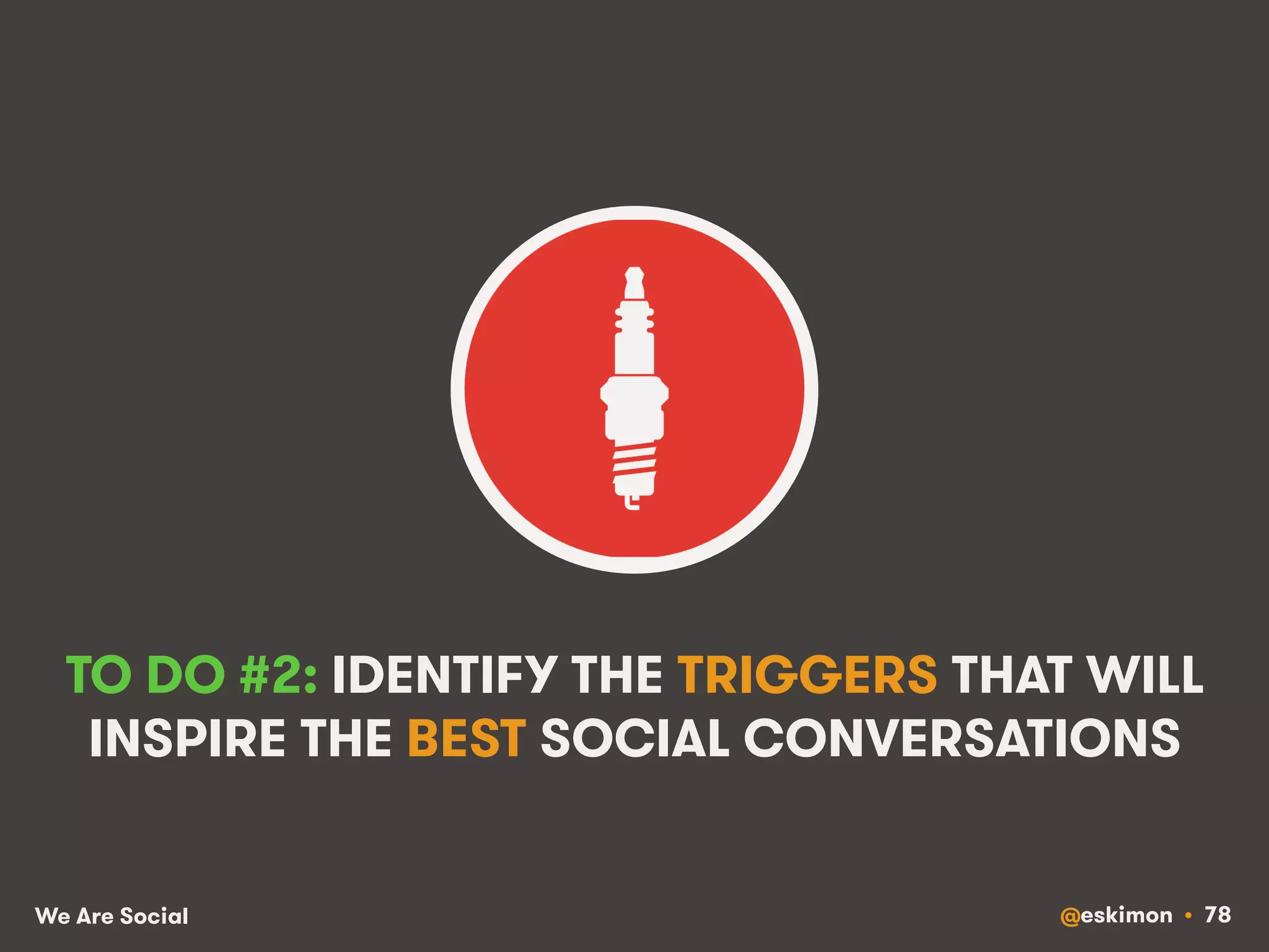 TO DO #2: IDENTIFY THE TRIGGERS THAT WILL 
INSPIRE THE BEST SOCIAL CONVERSATIONS 
We Are Social @eskimon • 78 
 
