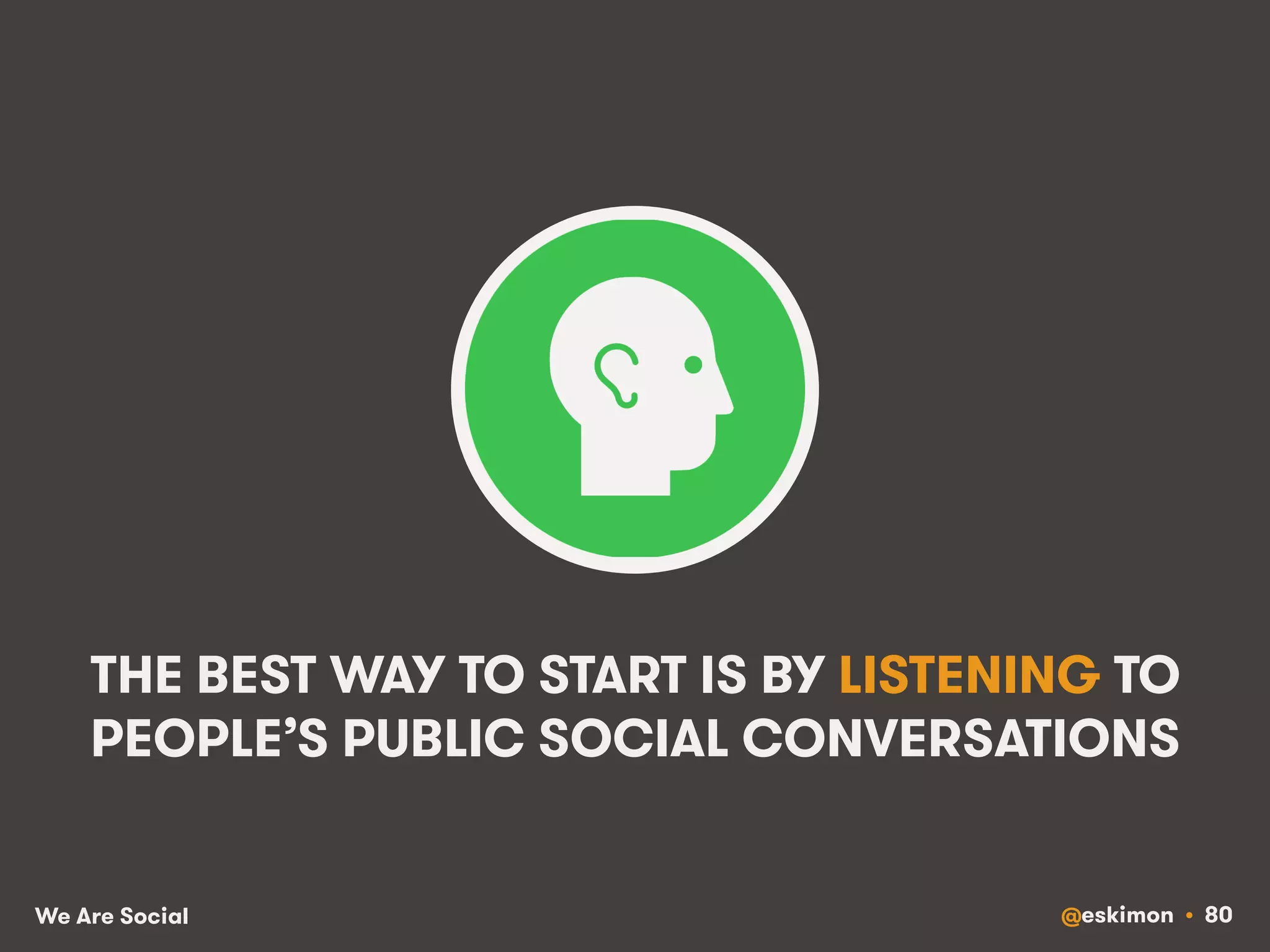 THE BEST WAY TO START IS BY LISTENING TO 
PEOPLE’S PUBLIC SOCIAL CONVERSATIONS 
We Are Social @eskimon • 80 
 