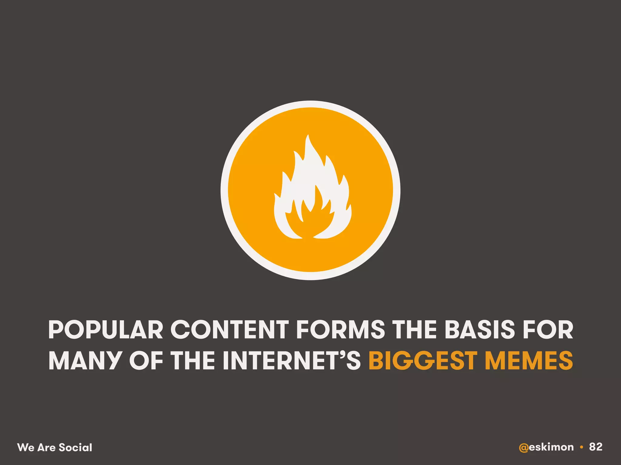 POPULAR CONTENT FORMS THE BASIS FOR 
MANY OF THE INTERNET’S BIGGEST MEMES 
We Are Social @eskimon • 82 
 