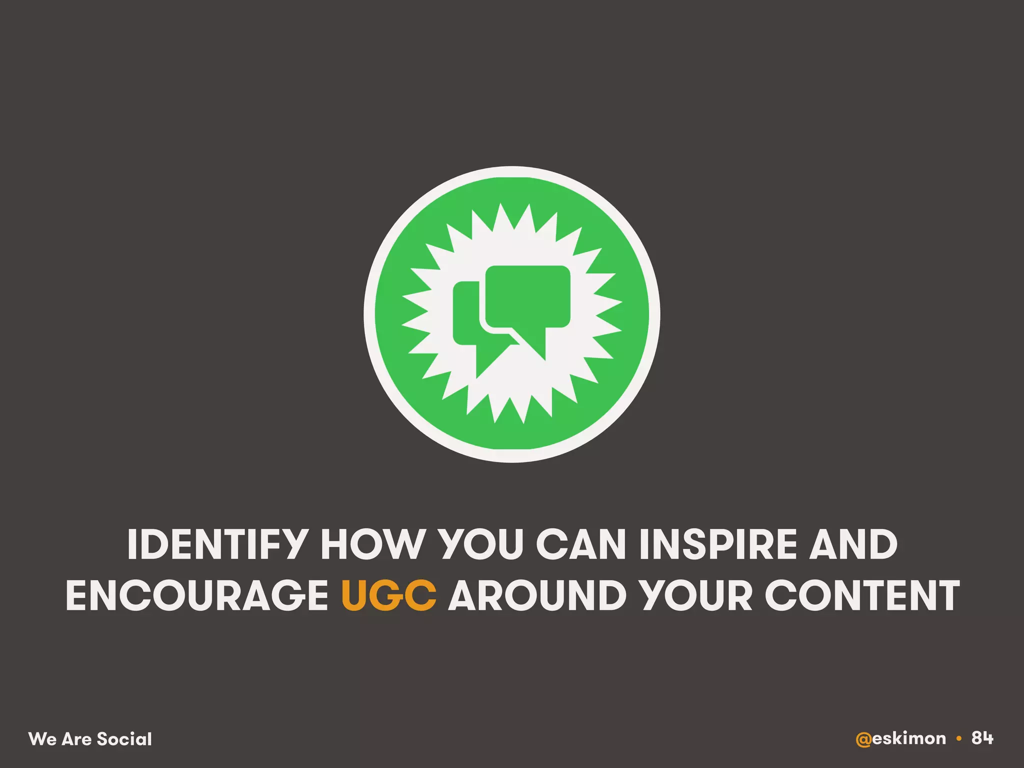 IDENTIFY HOW YOU CAN INSPIRE AND 
ENCOURAGE UGC AROUND YOUR CONTENT 
We Are Social @eskimon • 84 
 