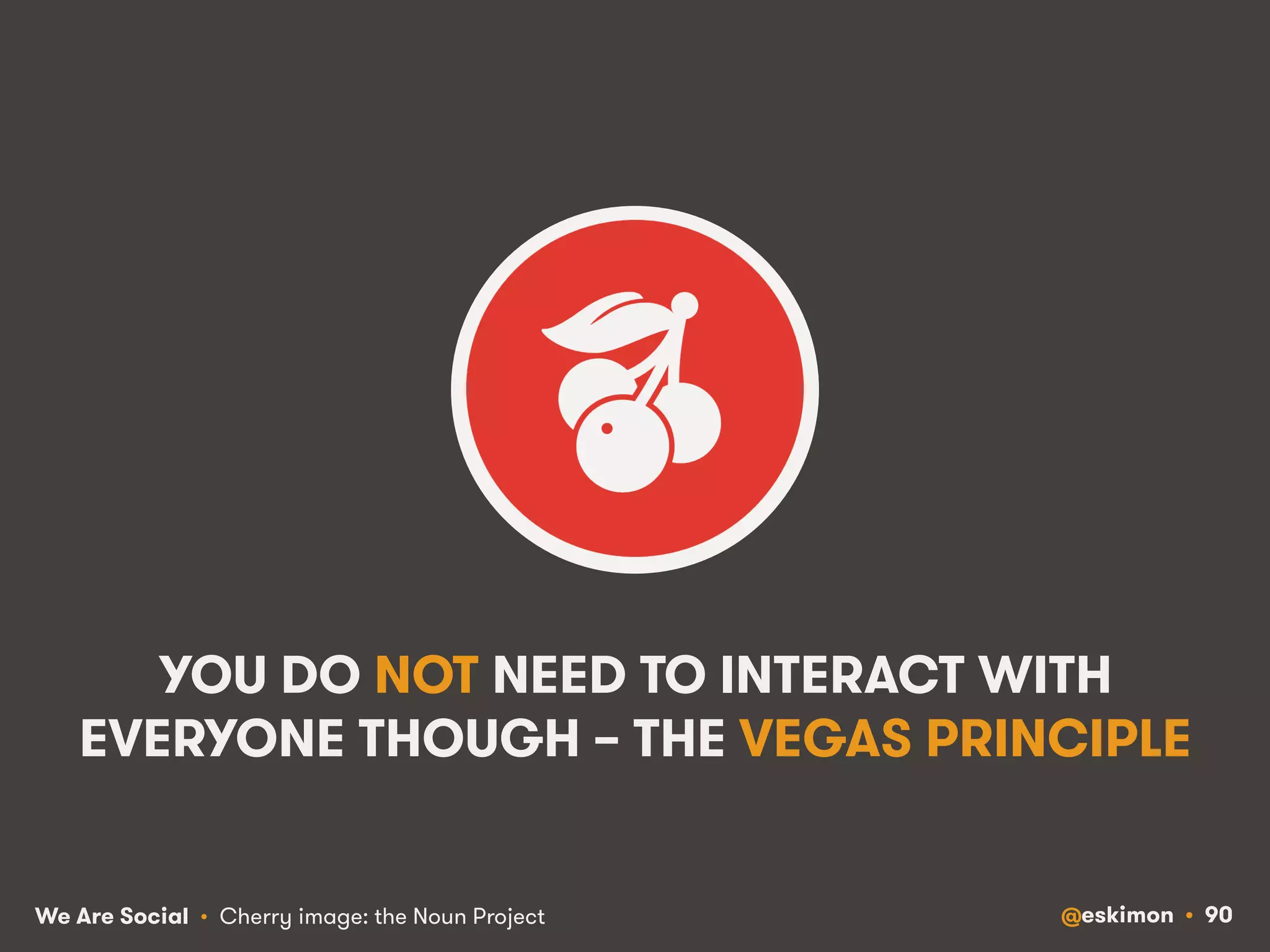 YOU DO NOT NEED TO INTERACT WITH 
EVERYONE THOUGH – THE VEGAS PRINCIPLE 
We Are Social @eskimon • 90 
• Cherry image: the Noun Project 
 