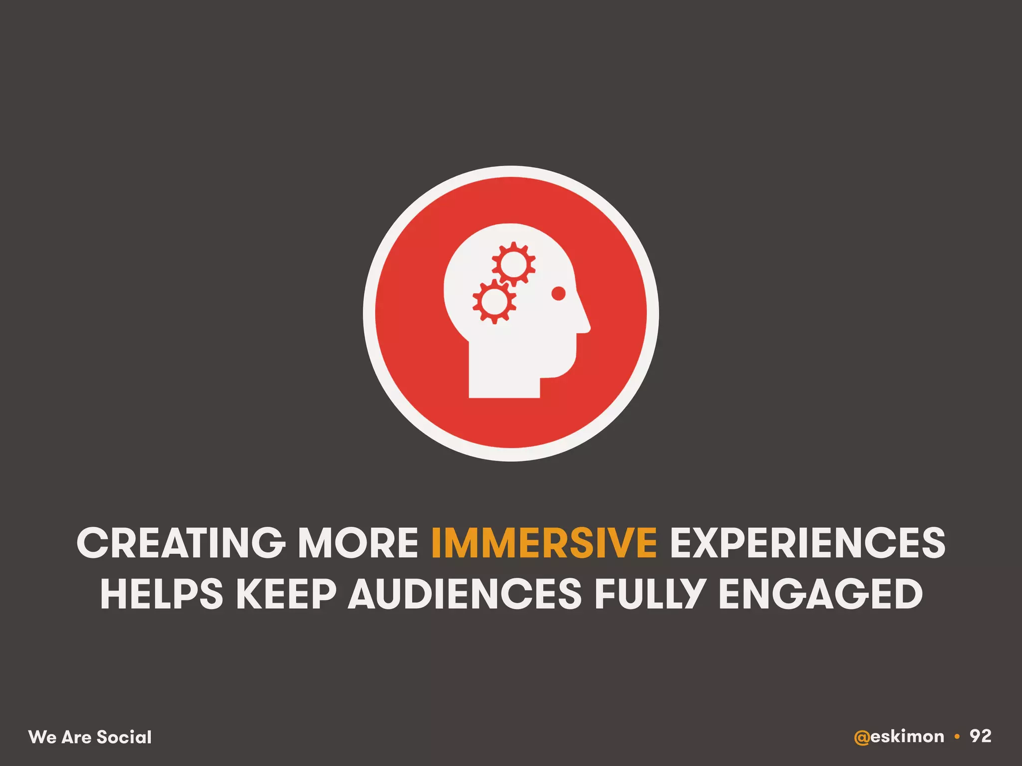 CREATING MORE IMMERSIVE EXPERIENCES 
HELPS KEEP AUDIENCES FULLY ENGAGED 
We Are Social @eskimon • 92 
 