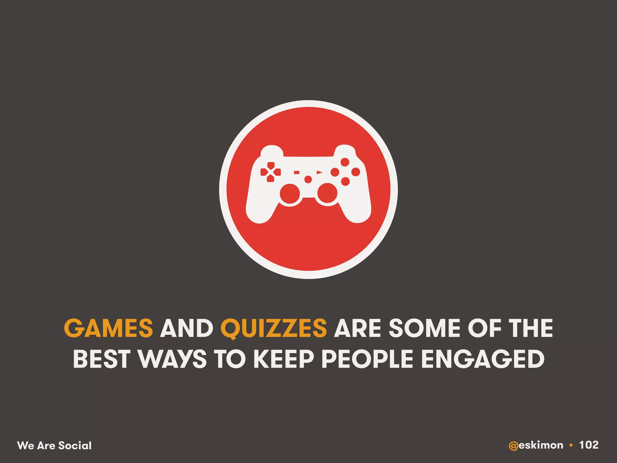 GAMES AND QUIZZES ARE SOME OF THE 
BEST WAYS TO KEEP PEOPLE ENGAGED 
We Are Social @eskimon • 102 
 