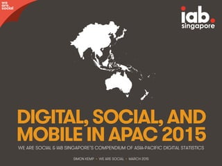 @wearesocialsg • 1
DIGITAL,SOCIAL,AND
MOBILEINAPAC2015WE ARE SOCIAL & IAB SINGAPORE’S COMPENDIUM OF ASIA-PACIFIC DIGITAL STATISTICS
we
are
social
SIMON KEMP • WE ARE SOCIAL • MARCH 2015
 