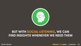 #WhatsComingNext • @eskimon • 18We Are Social
BUT WITH SOCIAL LISTENING, WE CAN
FIND INSIGHTS WHENEVER WE NEED THEM
 