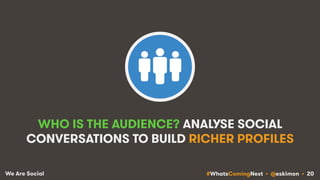 #WhatsComingNext • @eskimon • 20We Are Social
WHO IS THE AUDIENCE? ANALYSE SOCIAL
CONVERSATIONS TO BUILD RICHER PROFILES
 