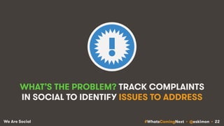 #WhatsComingNext • @eskimon • 22We Are Social
WHAT’S THE PROBLEM? TRACK COMPLAINTS
IN SOCIAL TO IDENTIFY ISSUES TO ADDRESS
 