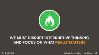 #WhatsComingNext • @eskimon • 48We Are Social
WE MUST DISRUPT INTERRUPTIVE THINKING
AND FOCUS ON WHAT REALLY MATTERS
 