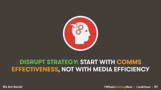 #WhatsComingNext • @eskimon • 57We Are Social
DISRUPT STRATEGY: START WITH COMMS
EFFECTIVENESS, NOT WITH MEDIA EFFICIENCY
 