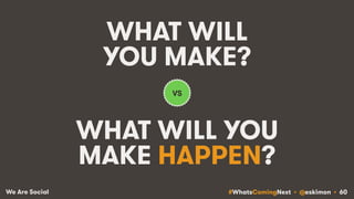 #WhatsComingNext • @eskimon • 60We Are Social
WHAT WILL
YOU MAKE?
WHAT WILL YOU
MAKE HAPPEN?
VS
 