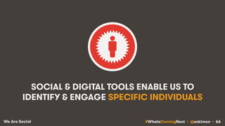#WhatsComingNext • @eskimon • 66We Are Social
SOCIAL & DIGITAL TOOLS ENABLE US TO
IDENTIFY & ENGAGE SPECIFIC INDIVIDUALS
 