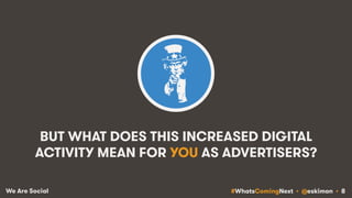 #WhatsComingNext • @eskimon • 8We Are Social
BUT WHAT DOES THIS INCREASED DIGITAL
ACTIVITY MEAN FOR YOU AS ADVERTISERS?
 