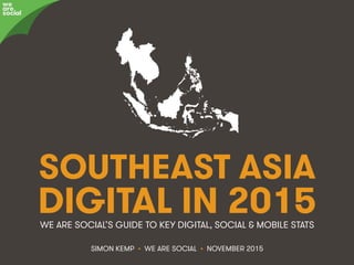@wearesocialsg • 1We Are Social
SOUTHEAST ASIA
DIGITAL IN 2015
SIMON KEMP • WE ARE SOCIAL • NOVEMBER 2015
WE ARE SOCIAL’S GUIDE TO KEY DIGITAL, SOCIAL & MOBILE STATS
we
are
social
 