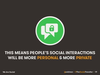 @eskimon • #TheSocialTraveller • 19We Are Social
THIS MEANS PEOPLE’S SOCIAL INTERACTIONS
WILL BE MORE PERSONAL & MORE PRIV...