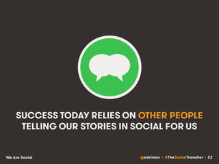 @eskimon • #TheSocialTraveller • 22We Are Social
SUCCESS TODAY RELIES ON OTHER PEOPLE
TELLING OUR STORIES IN SOCIAL FOR US
 