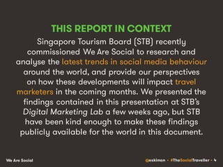 @eskimon • #TheSocialTraveller • 4We Are Social
THIS REPORT IN CONTEXT
Singapore Tourism Board (STB) recently
commissioned...
