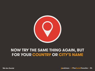 @eskimon • #TheSocialTraveller • 54We Are Social
NOW TRY THE SAME THING AGAIN, BUT
FOR YOUR COUNTRY OR CITY’S NAME
 