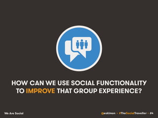 @eskimon • #TheSocialTraveller • 64We Are Social
HOW CAN WE USE SOCIAL FUNCTIONALITY
TO IMPROVE THAT GROUP EXPERIENCE?
 