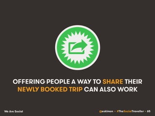 @eskimon • #TheSocialTraveller • 65We Are Social
OFFERING PEOPLE A WAY TO SHARE THEIR
NEWLY BOOKED TRIP CAN ALSO WORK
 