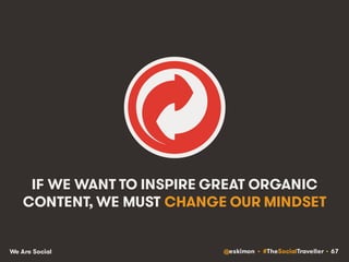 @eskimon • #TheSocialTraveller • 67We Are Social
IF WE WANT TO INSPIRE GREAT ORGANIC
CONTENT, WE MUST CHANGE OUR MINDSET
 