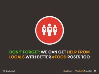 @eskimon • #TheSocialTraveller • 87We Are Social
DON’T FORGET: WE CAN GET HELP FROM
LOCALS WITH BETTER #FOOD POSTS TOO
 