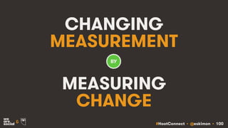 #HootConnect • @eskimon • 100&
CHANGING
MEASUREMENT
MEASURING
CHANGE
BY
 
