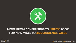 #HootConnect • @eskimon • 39&
MOVE FROM ADVERTISING TO UTILITY; LOOK
FOR NEW WAYS TO ADD AUDIENCE VALUE
 