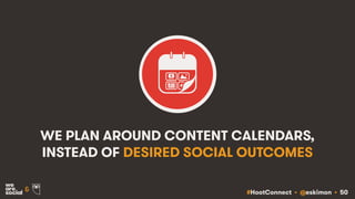 #HootConnect • @eskimon • 50&
WE PLAN AROUND CONTENT CALENDARS,
INSTEAD OF DESIRED SOCIAL OUTCOMES
 