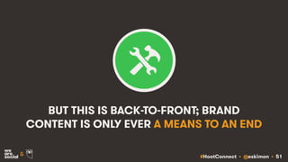 #HootConnect • @eskimon • 51&
BUT THIS IS BACK-TO-FRONT; BRAND
CONTENT IS ONLY EVER A MEANS TO AN END
 