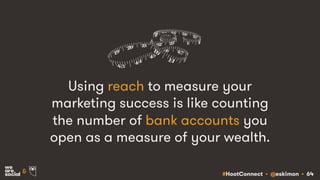 #HootConnect • @eskimon • 64&
Using reach to measure your
marketing success is like counting
the number of bank accounts you
open as a measure of your wealth.
 