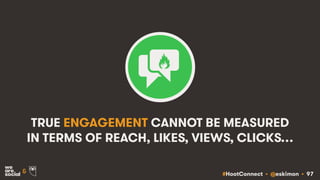 #HootConnect • @eskimon • 97&
TRUE ENGAGEMENT CANNOT BE MEASURED
IN TERMS OF REACH, LIKES, VIEWS, CLICKS…
 