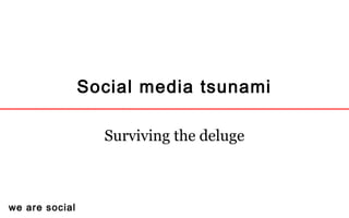 we are social
Social media tsunami
Surviving the deluge
 