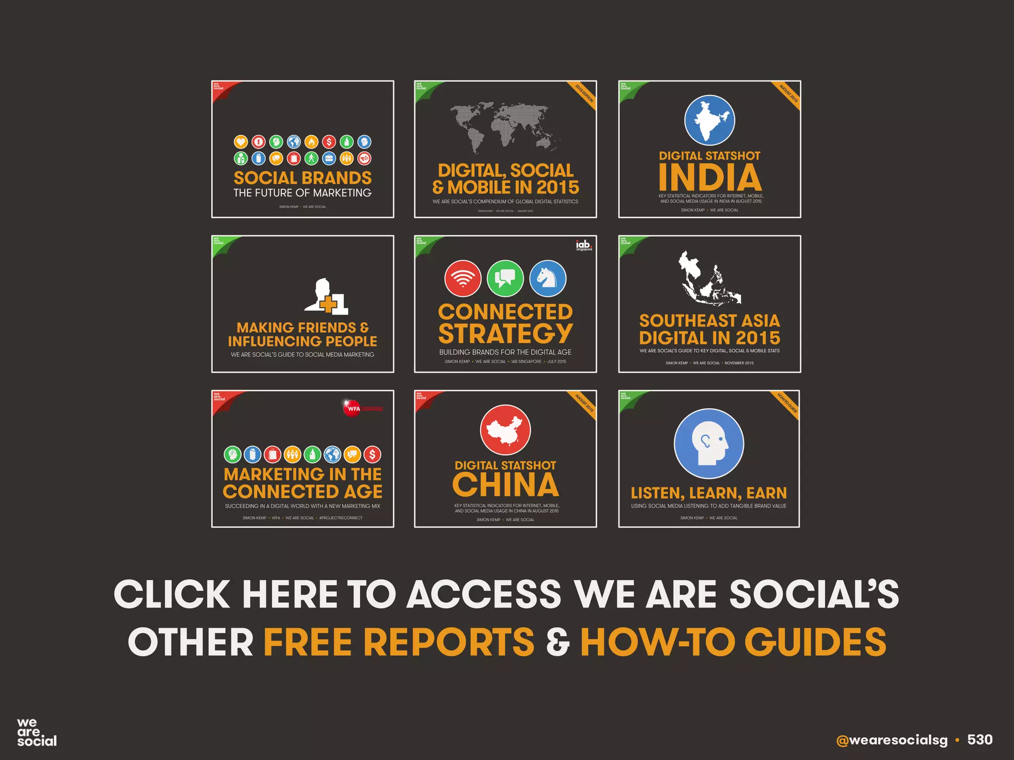 @wearesocialsg • 530
CLICK HERE TO ACCESS WE ARE SOCIAL’S
OTHER FREE REPORTS & HOW-TO GUIDES
 