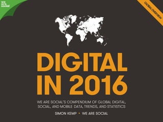 @wearesocialsg • 1
DIGITAL
IN 2016WE ARE SOCIAL’S COMPENDIUM OF GLOBAL DIGITAL,
SOCIAL, AND MOBILE DATA, TRENDS, AND STATISTICS
we
are
social
SIMON KEMP • WE ARE SOCIAL
 