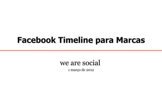 Facebook Timeline para Marcas

         we are social
           1 março de 2012
 